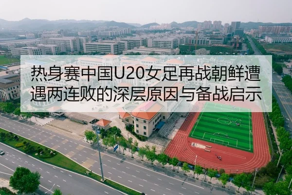 热身赛中国U20女足再战朝鲜遭遇两连败的深层原因与备战启示